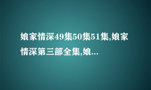 娘家情深49集50集51集,娘家情深第三部全集,娘家情深大结局视频