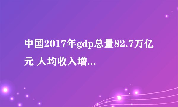 中国2017年gdp总量82.7万亿元 人均收入增长7.3%