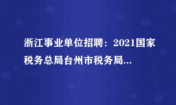 浙江事业单位招聘：2021国家税务总局台州市税务局12366远程坐席招聘5人公告
