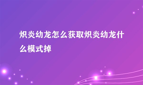 炽炎幼龙怎么获取炽炎幼龙什么模式掉