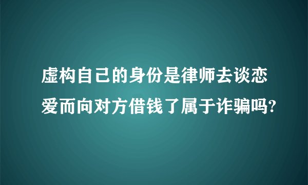 虚构自己的身份是律师去谈恋爱而向对方借钱了属于诈骗吗?