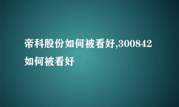 帝科股份如何被看好,300842如何被看好