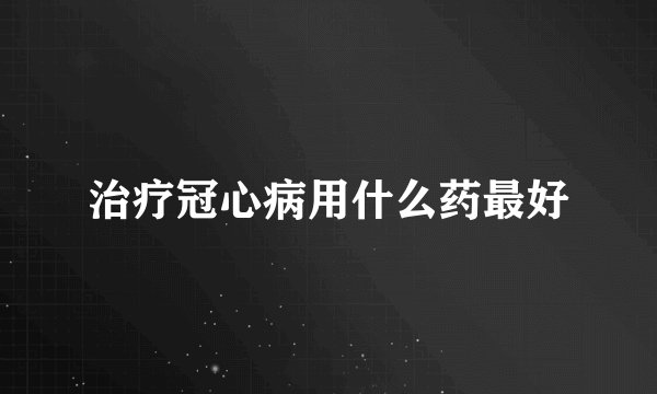 治疗冠心病用什么药最好