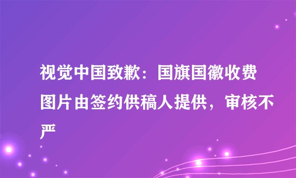 视觉中国致歉:国旗国徽收费图片由签约供稿人提供,审核不严