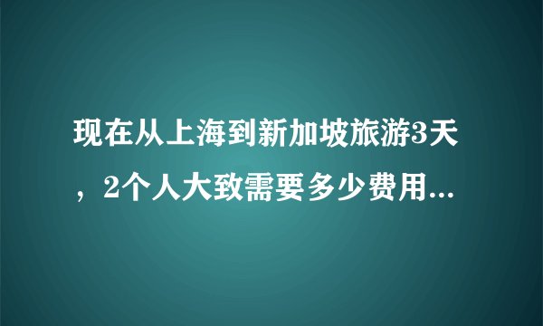 现在从上海到新加坡旅游3天，2个人大致需要多少费用？要准备些什么？