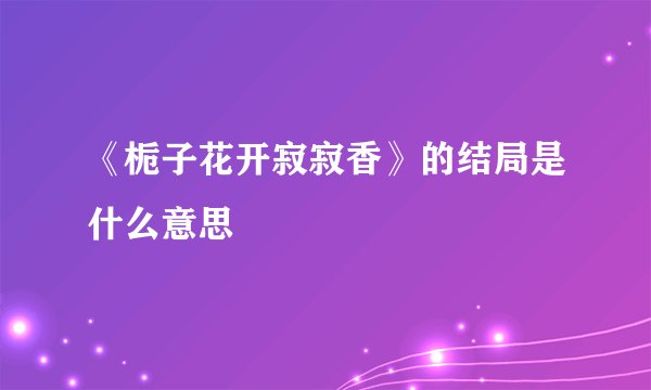 《栀子花开寂寂香》的结局是什么意思