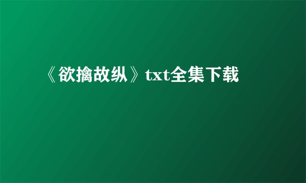 《欲擒故纵》txt全集下载