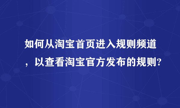 如何从淘宝首页进入规则频道，以查看淘宝官方发布的规则?
