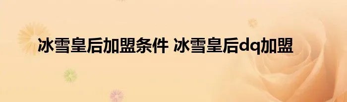 冰雪皇后加盟条件 冰雪皇后dq加盟