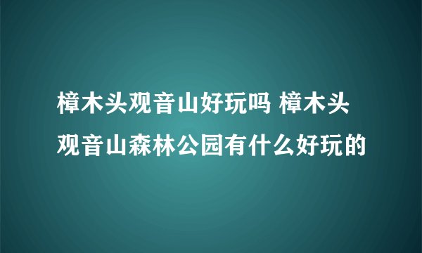 樟木头观音山好玩吗 樟木头观音山森林公园有什么好玩的