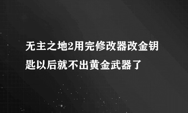 无主之地2用完修改器改金钥匙以后就不出黄金武器了