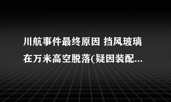 川航事件最终原因 挡风玻璃在万米高空脱落(疑因装配劣质导致)