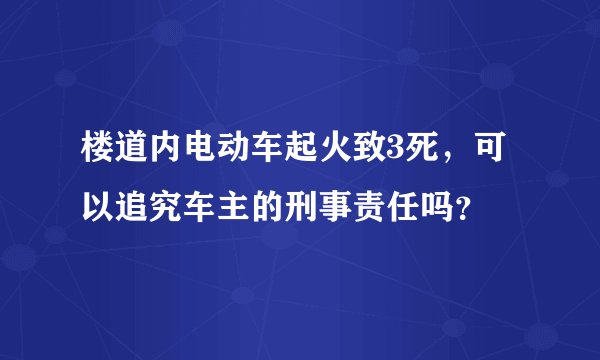 楼道内电动车起火致3死,可以追究车主的刑事责任吗?