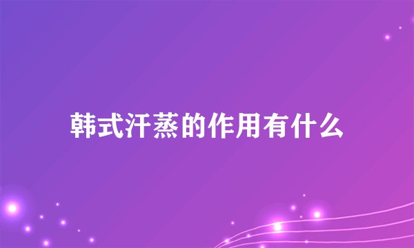 韩式汗蒸的作用有什么