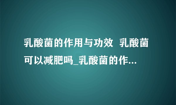 乳酸菌的作用与功效  乳酸菌可以减肥吗_乳酸菌的作用与功效是什么