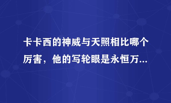 卡卡西的神威与天照相比哪个厉害，他的写轮眼是永恒万花筒吗？