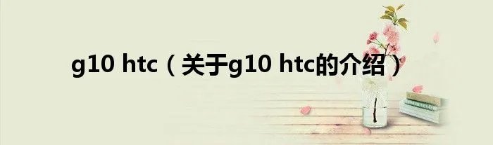 g10 htc（关于g10 htc的介绍）
