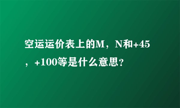 空运运价表上的M，N和+45，+100等是什么意思？