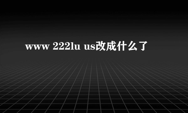 www 222lu us改成什么了