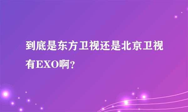 到底是东方卫视还是北京卫视有EXO啊？