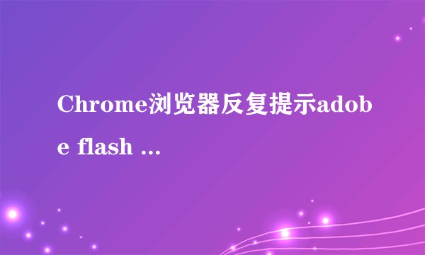 Chrome浏览器反复提示adobe flash player已过期该怎么办
