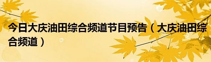 今日大庆油田综合频道节目预告（大庆油田综合频道）