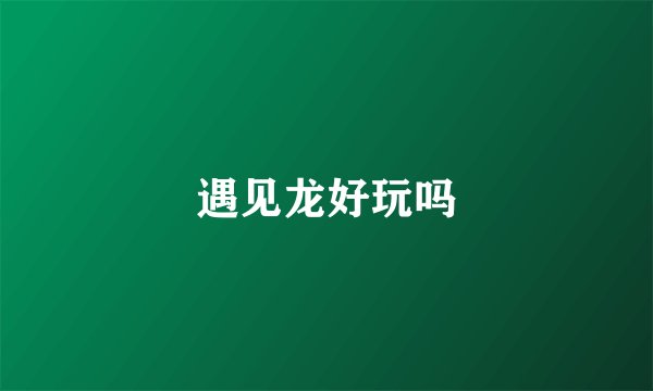 遇见龙好玩吗