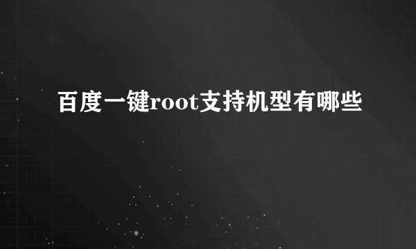 百度一键root支持机型有哪些