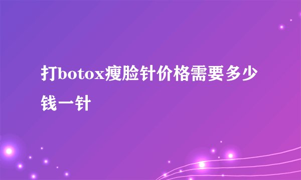 打botox瘦脸针价格需要多少钱一针