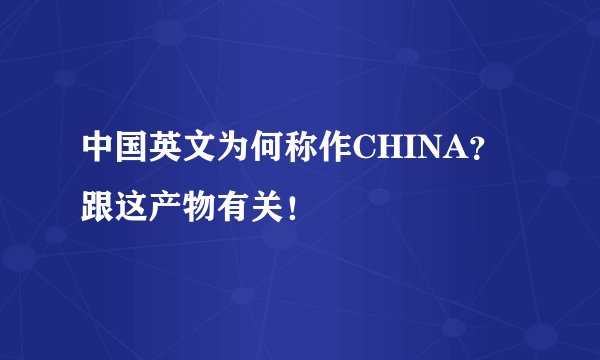 中国英文为何称作CHINA？跟这产物有关！