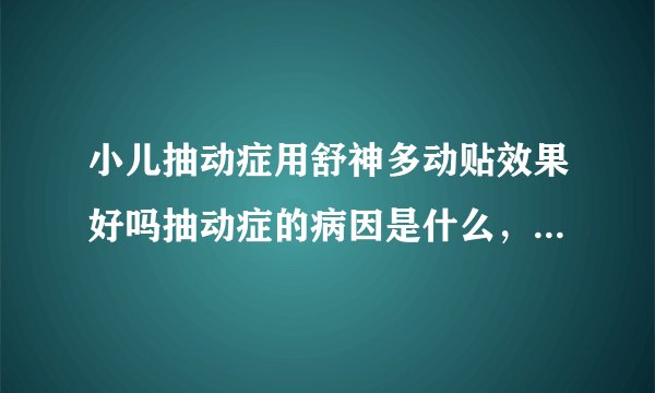 小儿抽动症用舒神多动贴效果好吗抽动症的病因是什么，请提供一些治疗抽动症的治疗方法