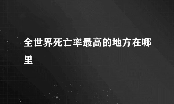 全世界死亡率最高的地方在哪里