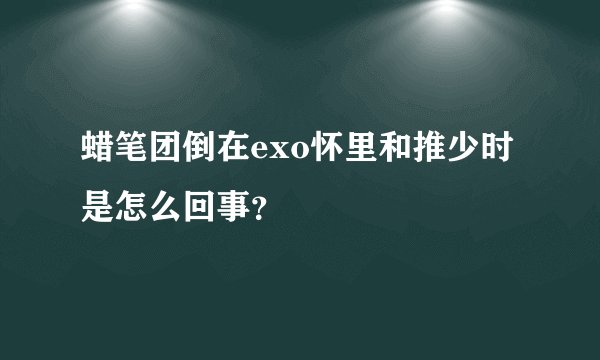 蜡笔团倒在exo怀里和推少时是怎么回事？