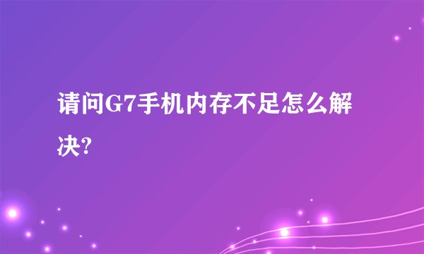 请问G7手机内存不足怎么解决?