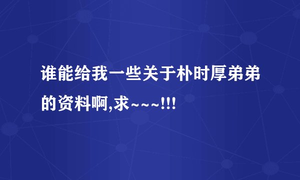 谁能给我一些关于朴时厚弟弟的资料啊,求~~~!!!