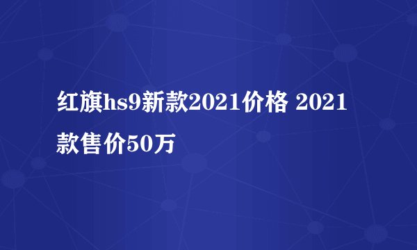 红旗hs9新款2021价格 2021款售价50万