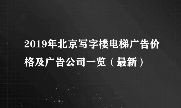 2019年北京写字楼电梯广告价格及广告公司一览（最新）