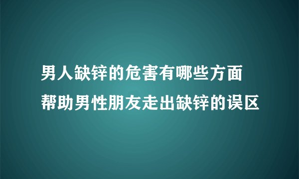 男人缺锌的危害有哪些方面 帮助男性朋友走出缺锌的误区