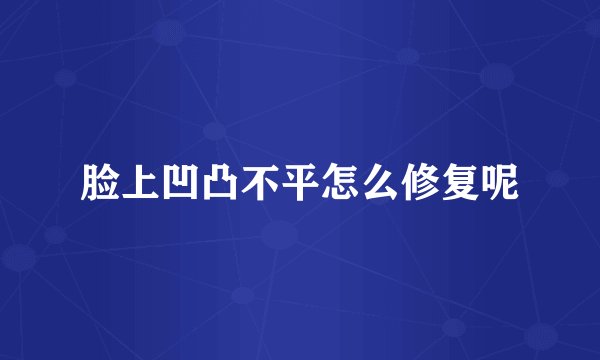 脸上凹凸不平怎么修复呢