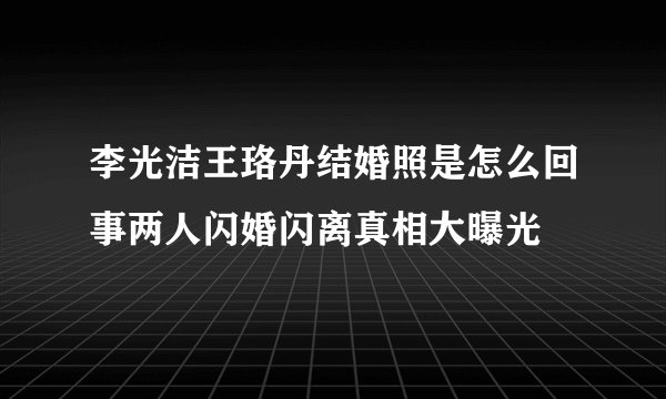 李光洁王珞丹结婚照是怎么回事两人闪婚闪离真相大曝光