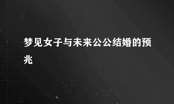 梦见女子与未来公公结婚的预兆
