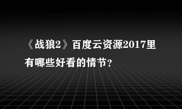 《战狼2》百度云资源2017里有哪些好看的情节？