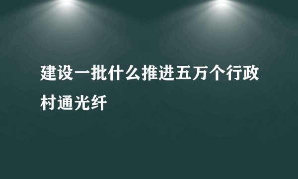 建设一批什么推进五万个行政村通光纤