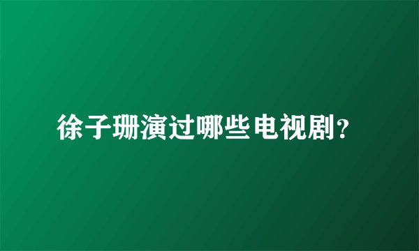 徐子珊演过哪些电视剧？