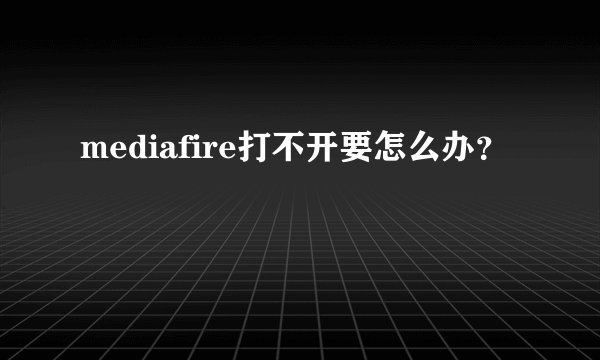 mediafire打不开要怎么办？