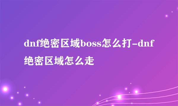 dnf绝密区域boss怎么打-dnf绝密区域怎么走