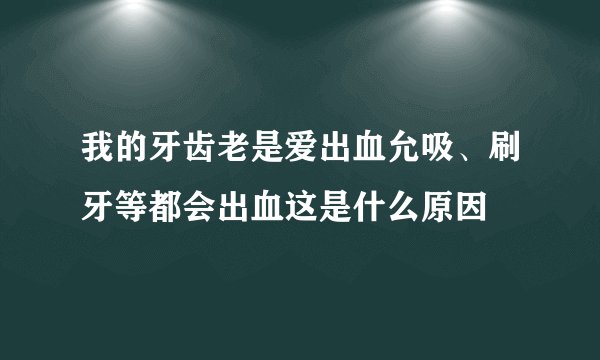 我的牙齿老是爱出血允吸、刷牙等都会出血这是什么原因
