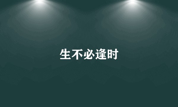 生不必逢时