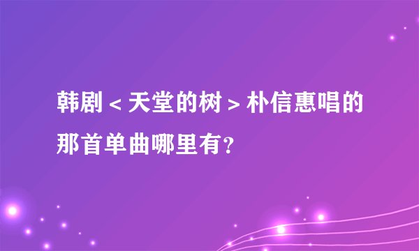 韩剧＜天堂的树＞朴信惠唱的那首单曲哪里有？