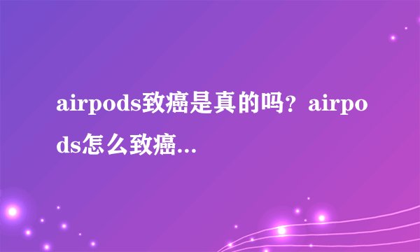 airpods致癌是真的吗?airpods怎么致癌科学揭秘